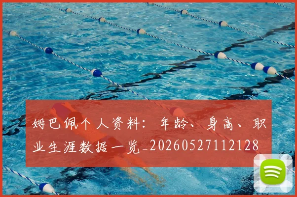 姆巴佩个人资料：年龄、身高、职业生涯数据一览_20260527112128