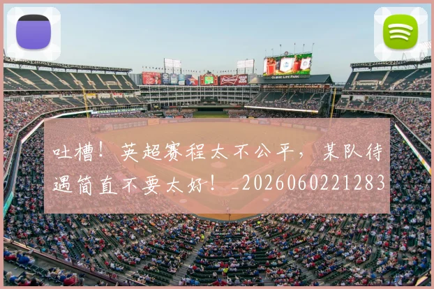 吐槽!英超赛程太不公平,某队待遇简直不要太好!_20260602212830_20260704175240
