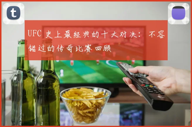 UFC 史上最经典的十大对决:不容错过的传奇比赛回顾