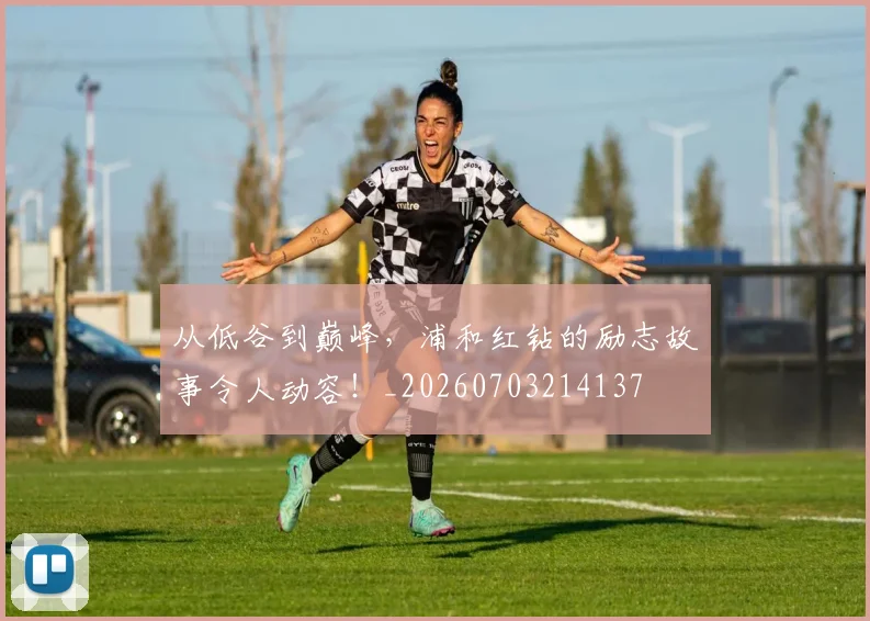 从低谷到巅峰,浦和红钻的励志故事令人动容!_20260703214137