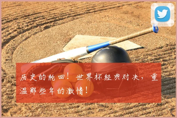 历史的轮回!世界杯经典对决,重温那些年的激情!
