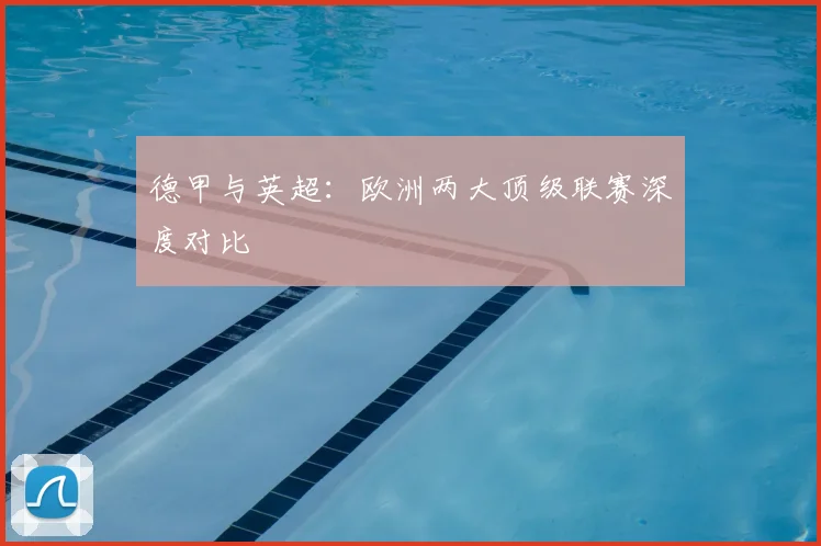 德甲与英超：欧洲两大顶级联赛深度对比