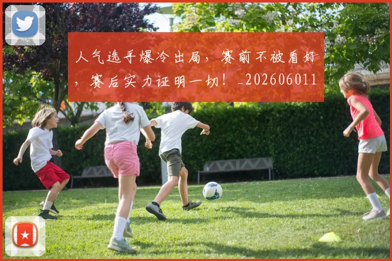 人气选手爆冷出局，赛前不被看好，赛后实力证明一切！_20260601172857