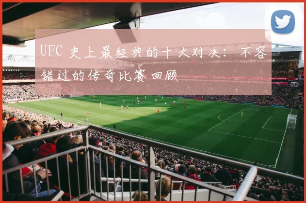UFC 史上最经典的十大对决:不容错过的传奇比赛回顾