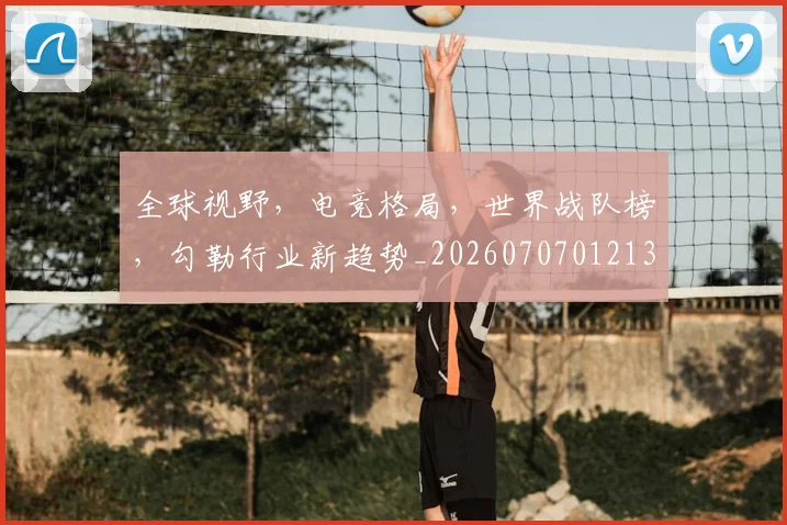 全球视野,电竞格局,世界战队榜,勾勒行业新趋势_20260707012139