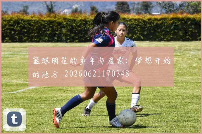 篮球明星的童年与启蒙:梦想开始的地方_20260621170348