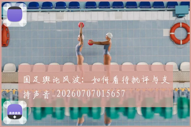 国足舆论风波：如何看待批评与支持声音_20260707015657