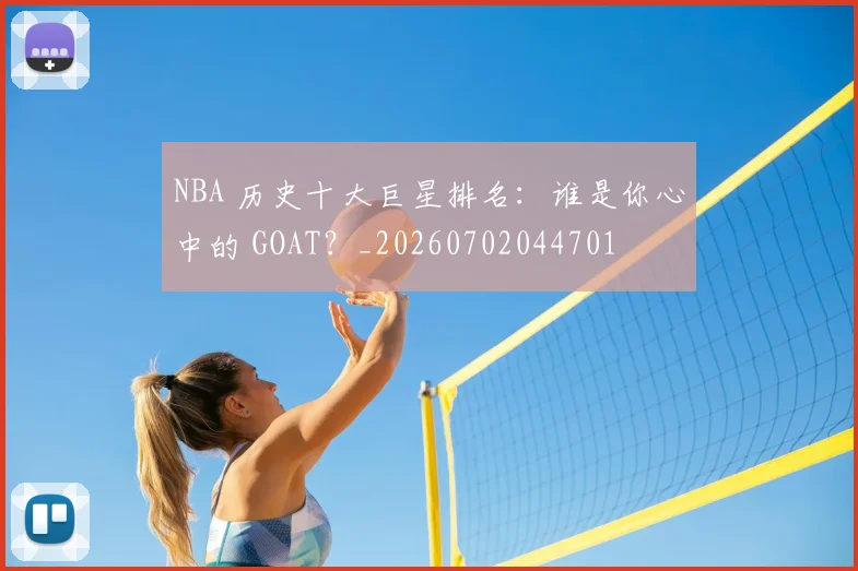 NBA 历史十大巨星排名:谁是你心中的 GOAT?_20260702044701