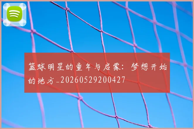 篮球明星的童年与启蒙:梦想开始的地方_20260529200427