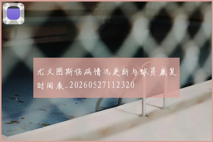 尤文图斯伤病情况更新与球员康复时间表_20260527112320