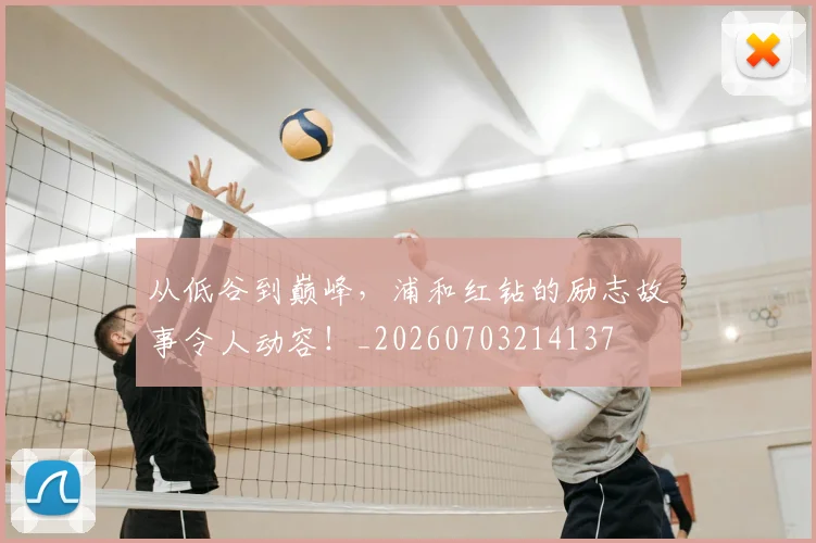从低谷到巅峰，浦和红钻的励志故事令人动容！_20260703214137