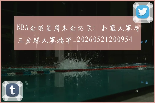 NBA全明星周末全记录：扣篮大赛与三分球大赛精华_20260521200954