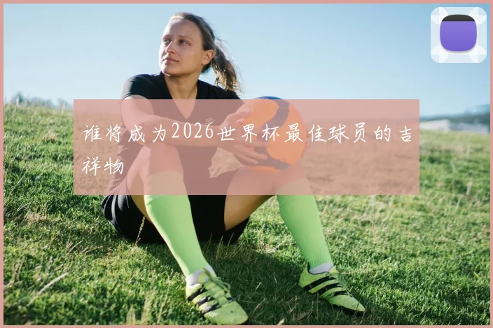 谁将成为2026世界杯最佳球员的吉祥物