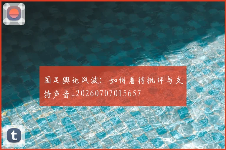 国足舆论风波：如何看待批评与支持声音_20260707015657
