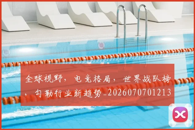 全球视野,电竞格局,世界战队榜,勾勒行业新趋势_20260707012139