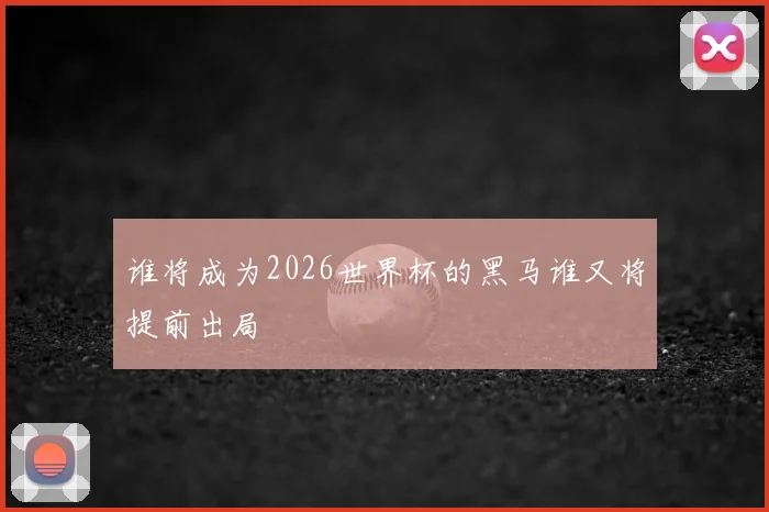 谁将成为2026世界杯的黑马谁又将提前出局
