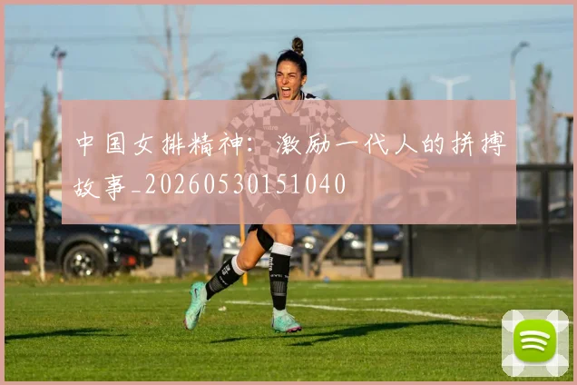 中国女排精神：激励一代人的拼搏故事_20260530151040