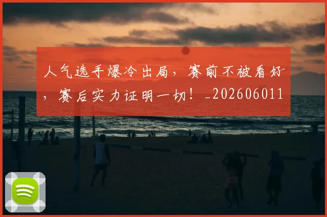 人气选手爆冷出局,赛前不被看好,赛后实力证明一切!_20260601172857