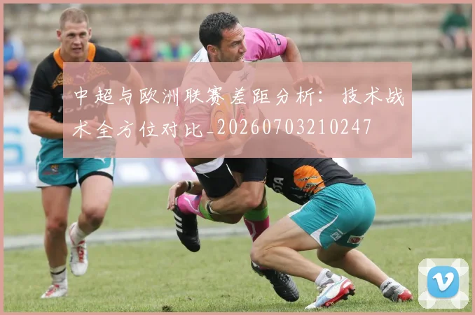 中超与欧洲联赛差距分析:技术战术全方位对比_20260703210247