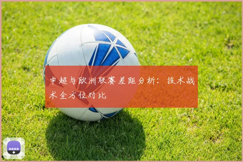 中超与欧洲联赛差距分析:技术战术全方位对比