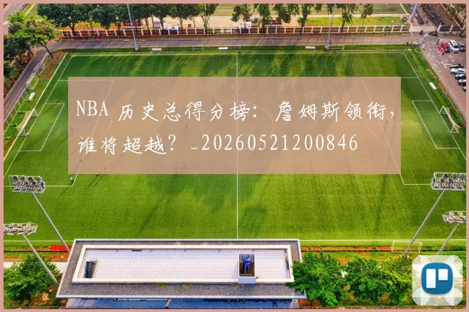 NBA 历史总得分榜:詹姆斯领衔,谁将超越?_20260521200846