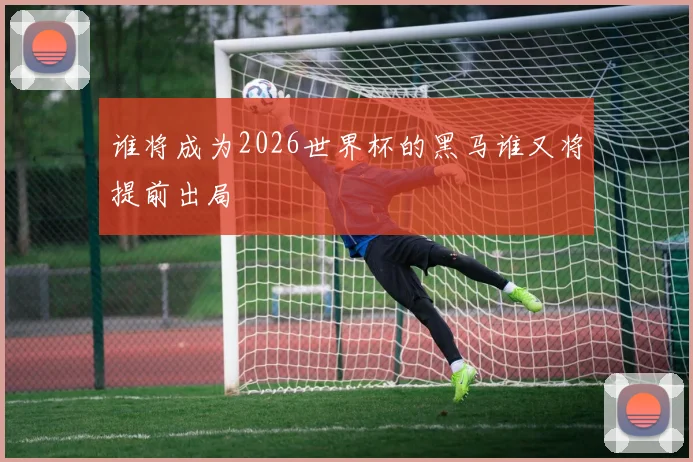 谁将成为2026世界杯的黑马谁又将提前出局