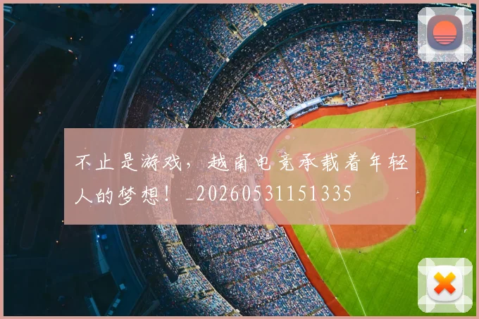 不止是游戏,越南电竞承载着年轻人的梦想!_20260531151335
