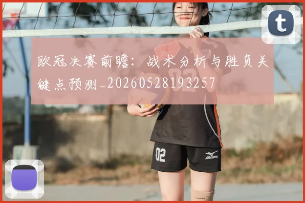 欧冠决赛前瞻：战术分析与胜负关键点预测_20260528193257