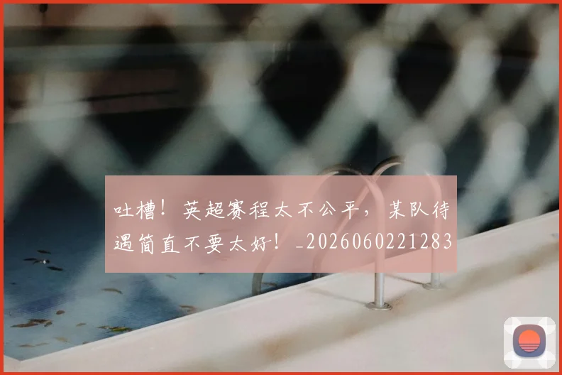 吐槽!英超赛程太不公平,某队待遇简直不要太好!_20260602212830_20260704175240