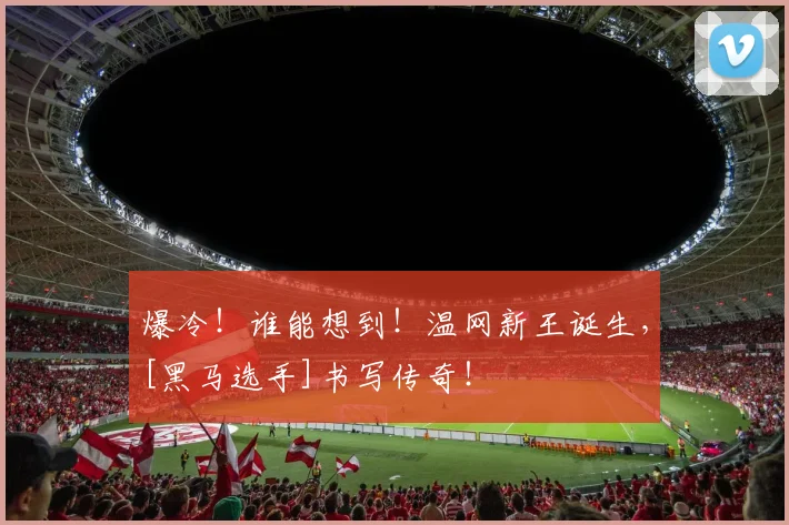 爆冷！谁能想到！温网新王诞生，[黑马选手]书写传奇！
