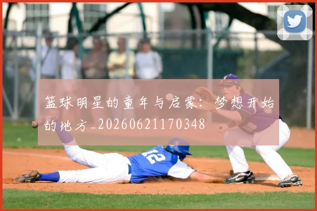 篮球明星的童年与启蒙:梦想开始的地方_20260621170348