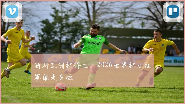 新科亚洲杯得主，2026世界杯小组赛能走多远