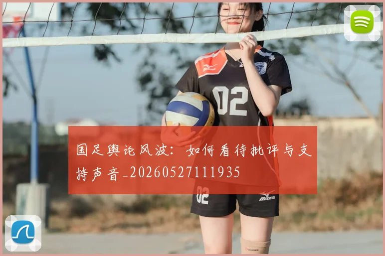 国足舆论风波:如何看待批评与支持声音_20260527111935