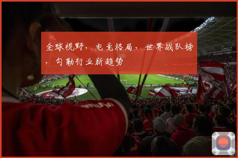 全球视野，电竞格局，世界战队榜，勾勒行业新趋势