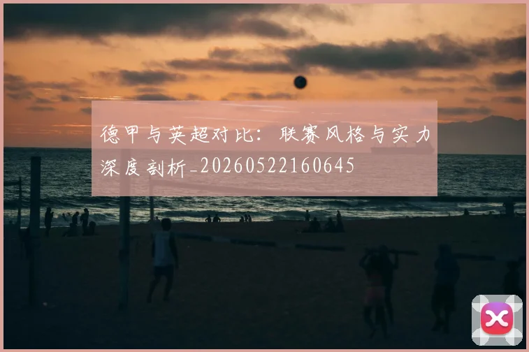 德甲与英超对比:联赛风格与实力深度剖析_20260522160645